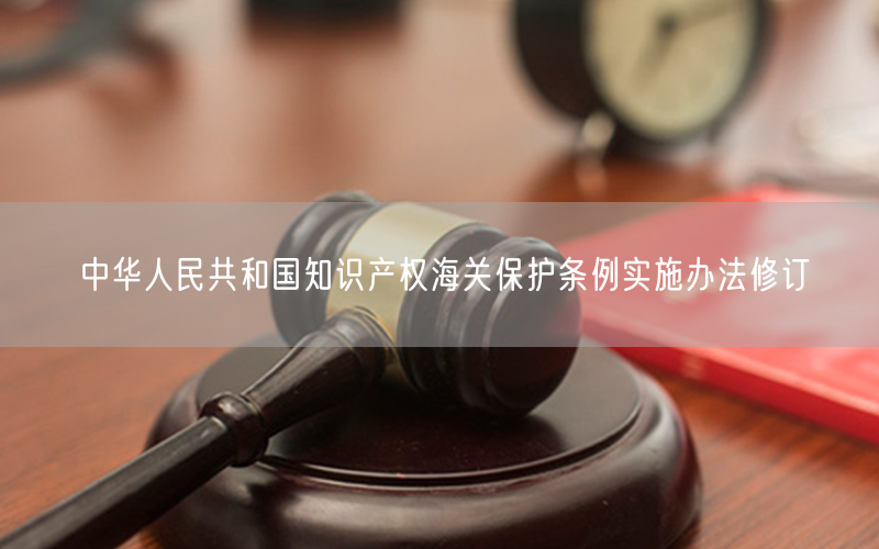 中华人民共和国知识产权海关保护条例实施办法修订(图1)